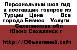 Персональный шоп-гид и поставщик товаров из Турции › Цена ­ 100 - Все города Бизнес » Услуги   . Сахалинская обл.,Южно-Сахалинск г.